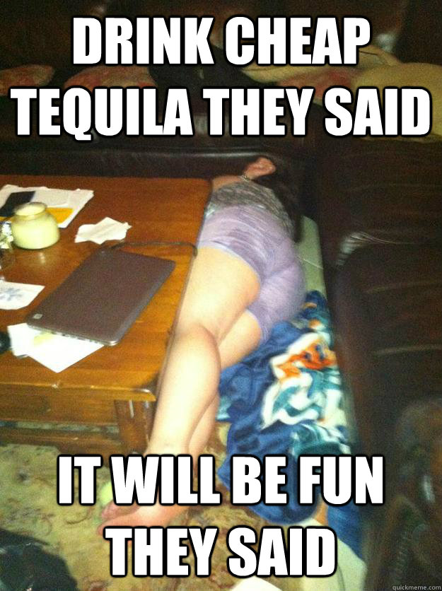 DRINK CHEAP TEQUILA THEY SAID IT WILL BE FUN THEY SAID  