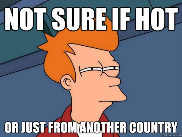 NOT SURE IF HOT OR JUST FROM ANOTHER COUNTRY - NOT SURE IF HOT OR JUST FROM ANOTHER COUNTRY  Futurama Fry