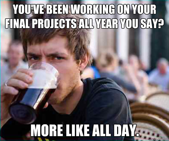 You've been working on your final projects all year you say?  More like all day.  Lazy College Senior