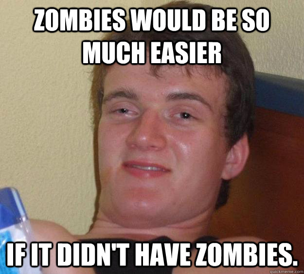 Zombies would be so much easier If it didn't have zombies.  10 Guy