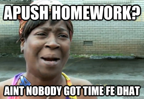 APUSH Homework? aint nobody got time fe dhat  aint nobody got time