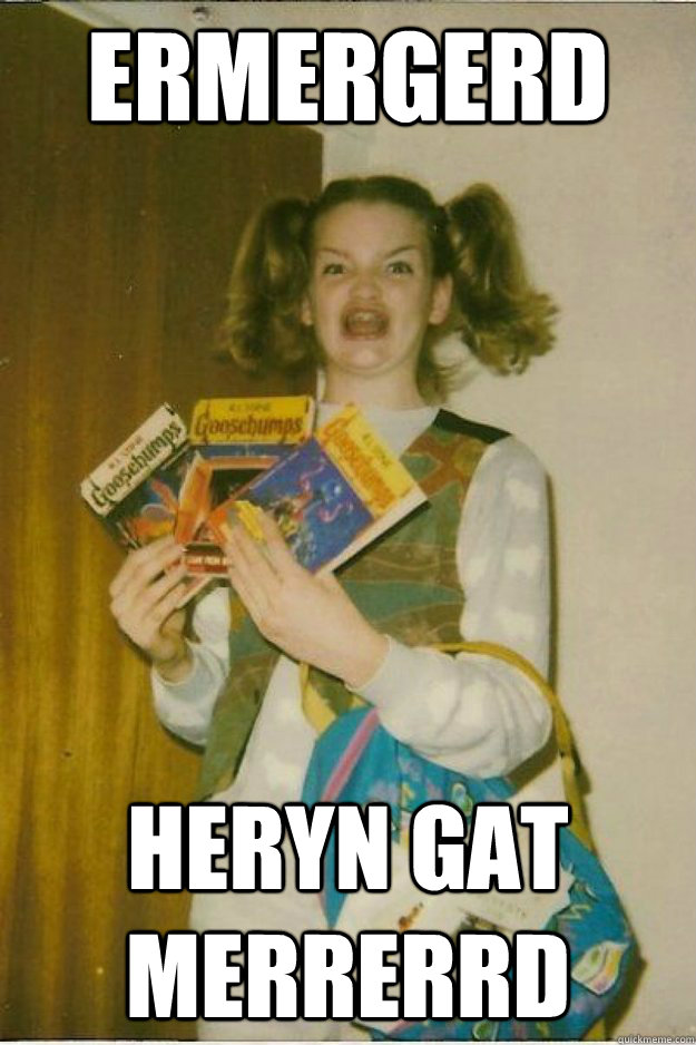 ERMERGERD HERYN GAT MERRERRD - ERMERGERD HERYN GAT MERRERRD  goosebumps girl