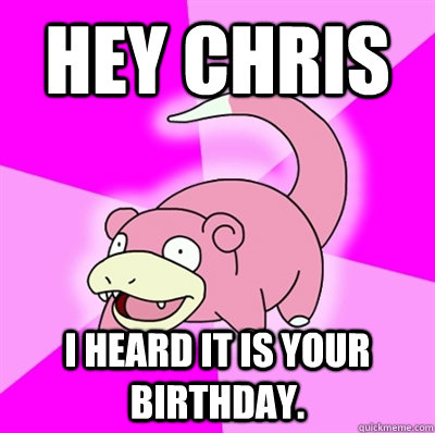 hey chris i heard it is your birthday. - hey chris i heard it is your birthday.  Slowpokeoilbp