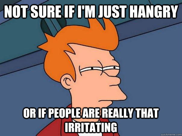 Not sure if I'm just hangry Or if people are really that irritating - Not sure if I'm just hangry Or if people are really that irritating  Futurama Fry