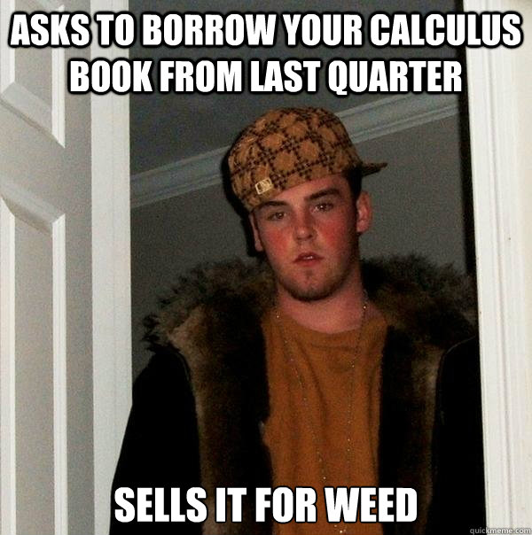 Asks to borrow your calculus book from last quarter Sells it for weed  Scumbag Steve