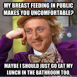 My breast feeding in public makes you uncomfortable?  Maybe I should just go eat my lunch in the bathroom too.  Condescending Wonka