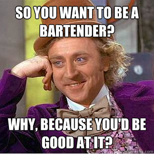 So you want to be a bartender? Why, because you'd be good at it? - So you want to be a bartender? Why, because you'd be good at it?  Condescending Wonka