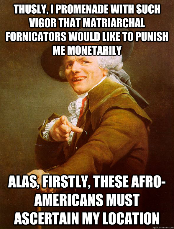 Thusly, I promenade with such vigor that matriarchal fornicators would like to punish me monetarily Alas, firstly, these Afro-Americans must ascertain my location - Thusly, I promenade with such vigor that matriarchal fornicators would like to punish me monetarily Alas, firstly, these Afro-Americans must ascertain my location  Joseph Ducreux