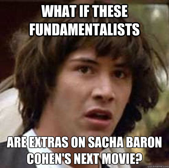 What if these fundamentalists are extras on Sacha Baron Cohen's next movie?  conspiracy keanu