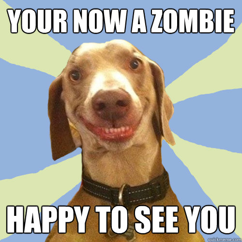 your now a zombie happy to see you  Disgusting Doggy