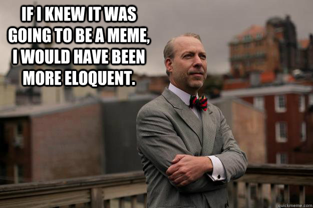 If I knew it was going to be a meme, I would have been more eloquent.  - If I knew it was going to be a meme, I would have been more eloquent.   Jeffrey Tucker