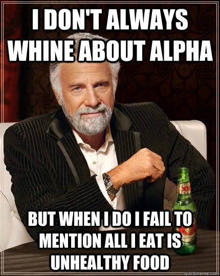 I don't always whine about alpha but when i do I fail to mention all i eat is unhealthy food - I don't always whine about alpha but when i do I fail to mention all i eat is unhealthy food  The Most Interesting Man In The World