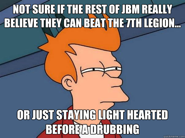 Not sure if the rest of jbm really believe they can beat the 7th legion... Or just staying light hearted before a drubbing - Not sure if the rest of jbm really believe they can beat the 7th legion... Or just staying light hearted before a drubbing  Futurama Fry