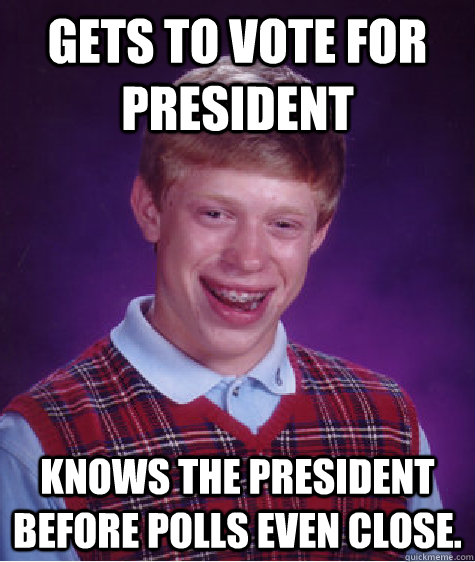 Gets to vote for president Knows the president before polls even close.  Bad Luck Brian