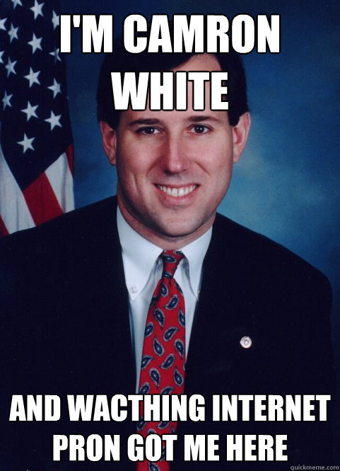 i'm camron white and wacthing internet pron got me here  Scumbag Santorum