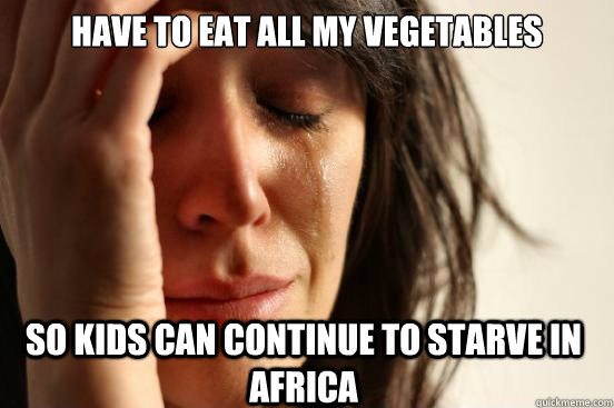 have to eat all my vegetables so kids can continue to starve in africa  First World Problems