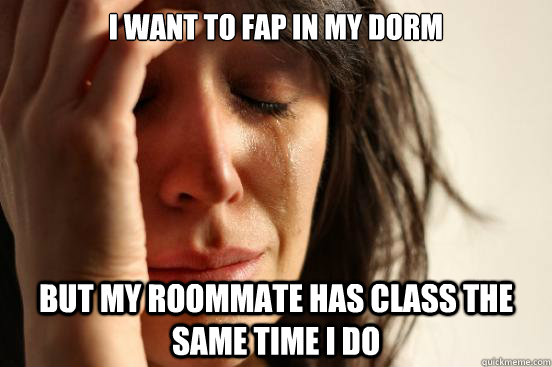 I want to fap in my dorm  but my roommate has class the same time I do  First World Problems