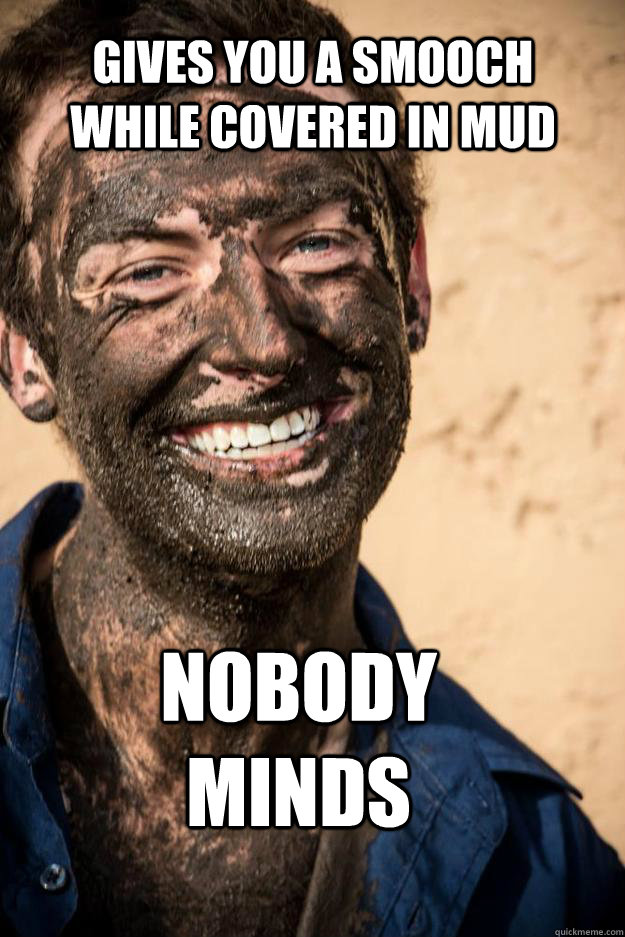 Gives you a smooch while covered in mud Nobody Minds - Gives you a smooch while covered in mud Nobody Minds  Ridiculously Photogenic Ian