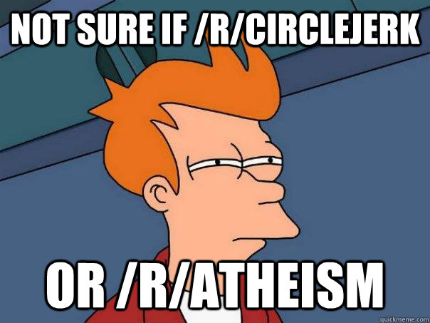 Not sure if /r/circlejerk Or /r/atheism  Futurama Fry