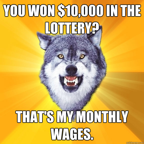 you won $10,000 in the lottery? that's my monthly wages.  Courage Wolf