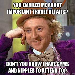 You emailed me about important travel details? Don't you know I have gyms and nipples to attend to? - You emailed me about important travel details? Don't you know I have gyms and nipples to attend to?  Condescending Wonka