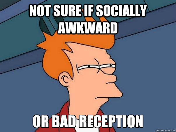 Not sure if socially awkward or bad reception - Not sure if socially awkward or bad reception  Futurama Fry