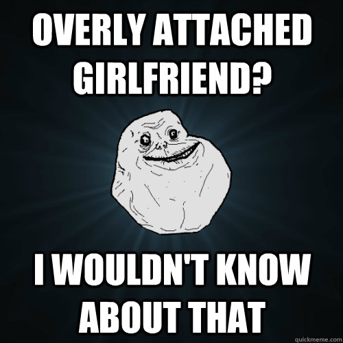 Overly Attached Girlfriend? I wouldn't know about that - Overly Attached Girlfriend? I wouldn't know about that  Forever Alone