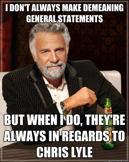 I don't always make demeaning general statements but when I do, they're always in regards to Chris Lyle  The Most Interesting Man In The World