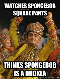 Watches Spongebob Square pants Thinks spongebob is a dhokla  