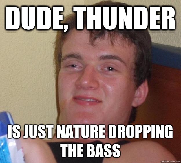 Dude, thunder Is just nature dropping the bass  10 Guy