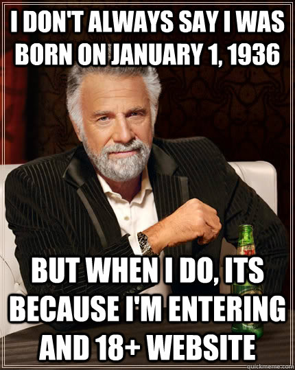 i don't always say i was born on january 1, 1936 but when I do, its because i'm entering and 18+ website - i don't always say i was born on january 1, 1936 but when I do, its because i'm entering and 18+ website  The Most Interesting Man In The World