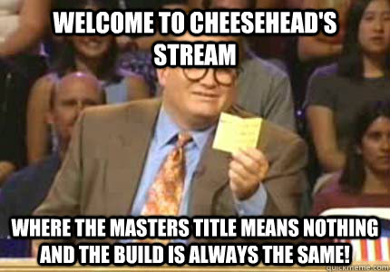 Welcome to Cheesehead's stream where the masters title means nothing and the build is always the same!  Whose Line