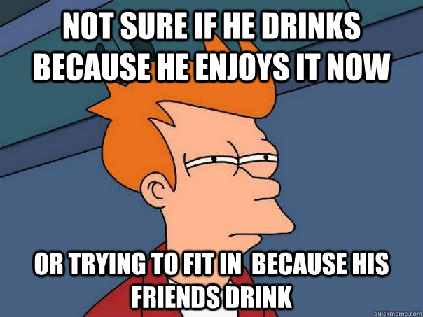 not sure if he drinks because he enjoys it now or trying to fit in  because his friends drink  Futurama Fry