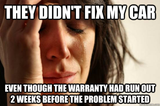 they didn't fix my car even though the warranty had run out 2 weeks before the problem started - they didn't fix my car even though the warranty had run out 2 weeks before the problem started  First World Problems