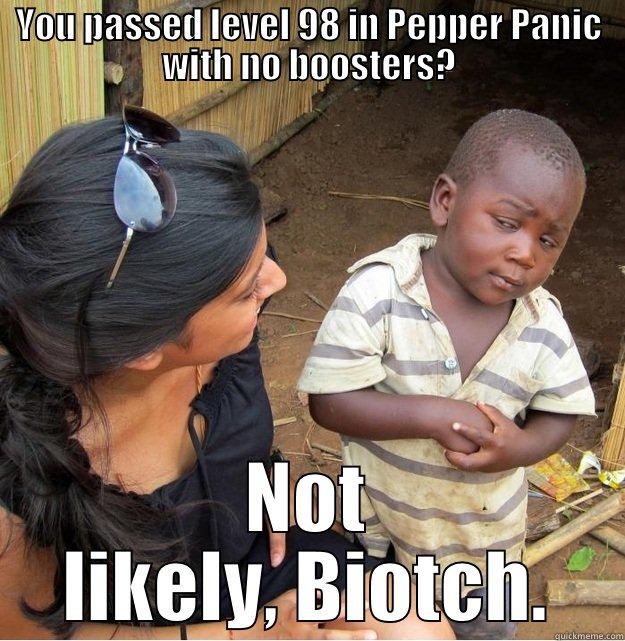 Not gonna happen - YOU PASSED LEVEL 98 IN PEPPER PANIC WITH NO BOOSTERS? NOT LIKELY, BIOTCH. Skeptical Third World Kid