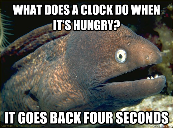 What does a clock do when it's hungry? It goes back four seconds  Bad Joke Eel