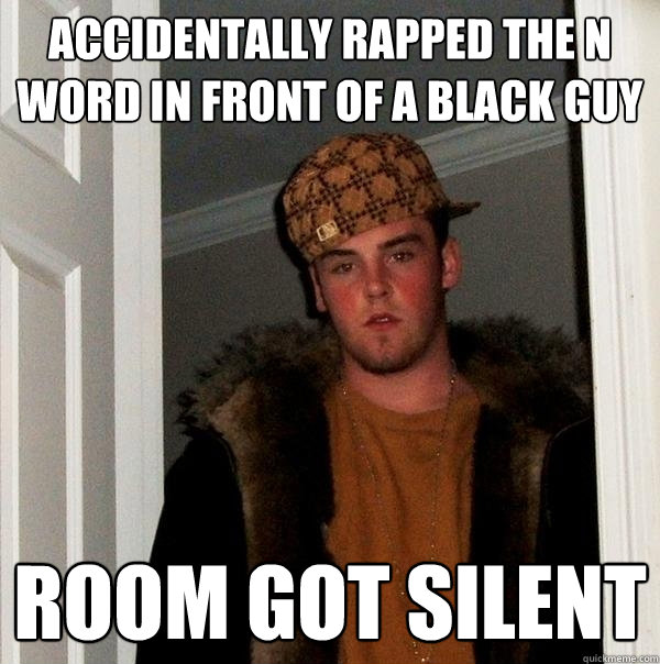 accidentally rapped the n word in front of a black guy room got silent  Scumbag Steve