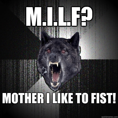 M.I.L.F? Mother i like to fist!  Insanity Wolf