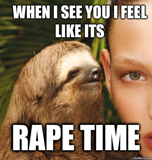 When I see you I feel like its  RAPE TIME  rape sloth