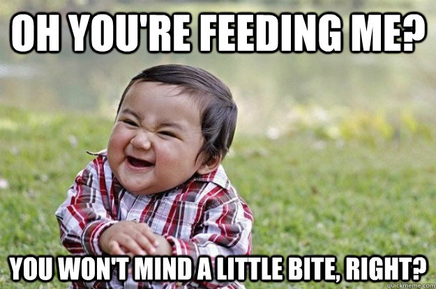 Oh you're feeding me? you won't mind a little bite, right?  Evil Toddler