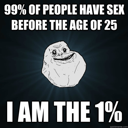 99 Of People Have Sex Before The Age Of 25 I Am The 1 Forever Alone Quickmeme 1834