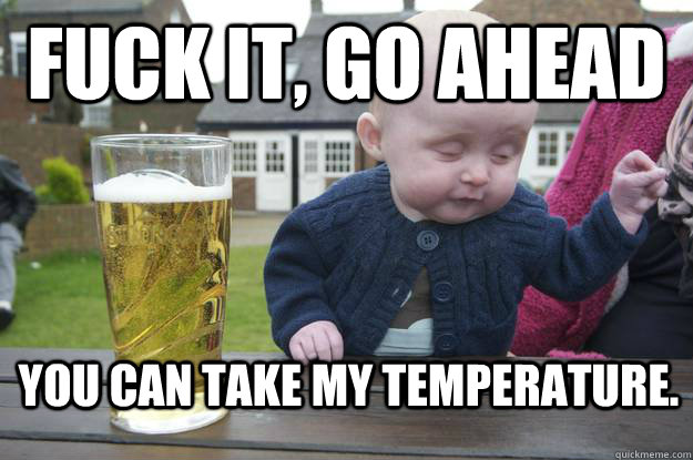 Fuck It, go ahead you can take my temperature. - Fuck It, go ahead you can take my temperature.  drunk baby