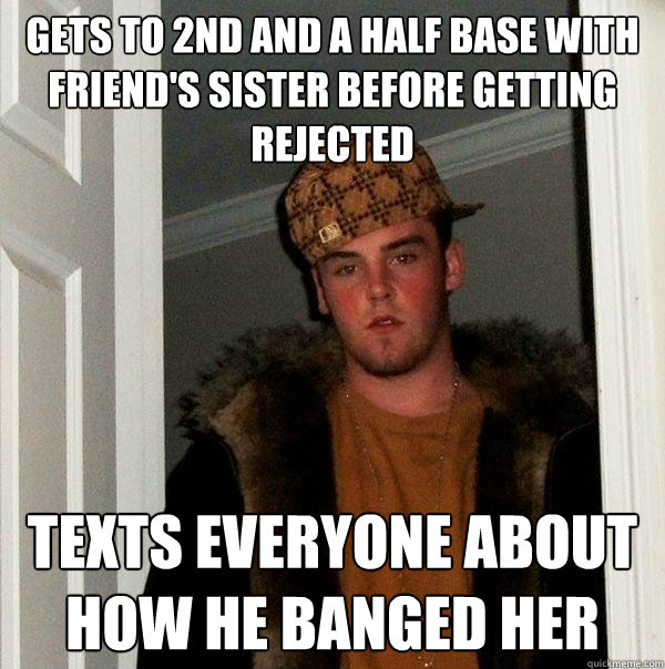 gets to 2nd and a half base with friend's sister before getting rejected texts everyone about how he banged her  Scumbag Steve