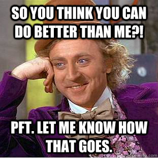 So you think you can do better than me?! Pft. Let me know how that goes. - So you think you can do better than me?! Pft. Let me know how that goes.  Condescending Wonka