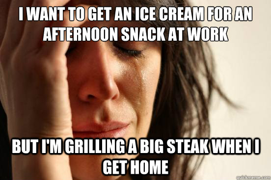 I want to get an ice cream for an afternoon snack at work but i'm grilling a big steak when I get home - I want to get an ice cream for an afternoon snack at work but i'm grilling a big steak when I get home  First World Problems