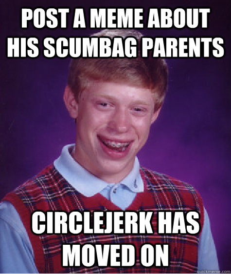 Post a meme about his scumbag parents Circlejerk has moved on  Bad Luck Brian