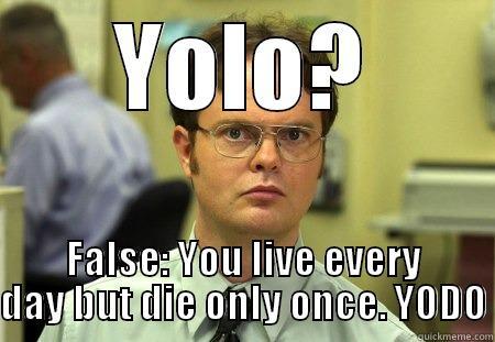 YOLO? FALSE: YOU LIVE EVERY DAY BUT DIE ONLY ONCE. YODO Schrute