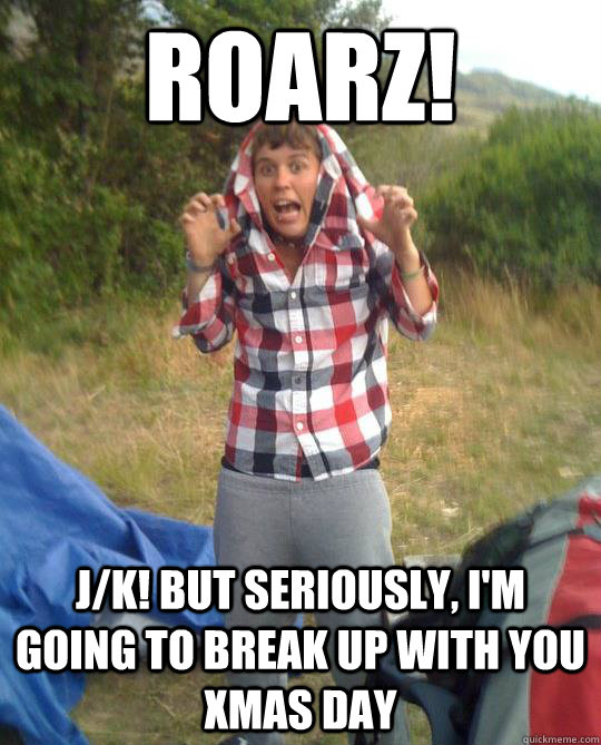 ROARZ! J/K! But seriously, i'm going to break up with you xmas day  Crouching Tiger Hidden Lesbian