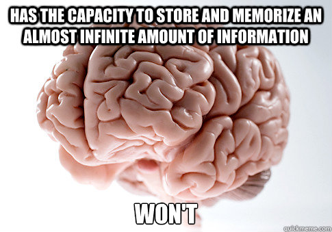 HAS THE CAPACITY TO STORE AND MEMORIZE AN ALMOST INFINITE AMOUNT OF INFORMATION WON'T   Scumbag Brain