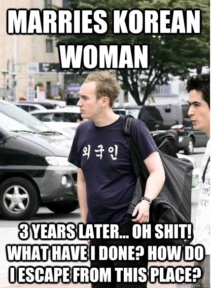 marries korean woman 3 years later... oh shit! what have I done? How do I escape from this place?  Clueless